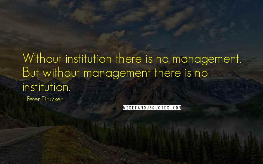 Peter Drucker Quotes: Without institution there is no management. But without management there is no institution.
