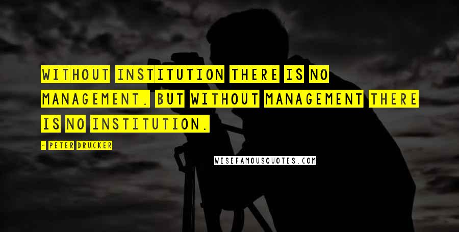 Peter Drucker Quotes: Without institution there is no management. But without management there is no institution.