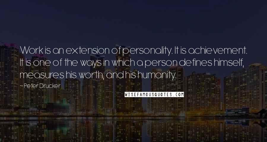 Peter Drucker Quotes: Work is an extension of personality. It is achievement. It is one of the ways in which a person defines himself, measures his worth, and his humanity.