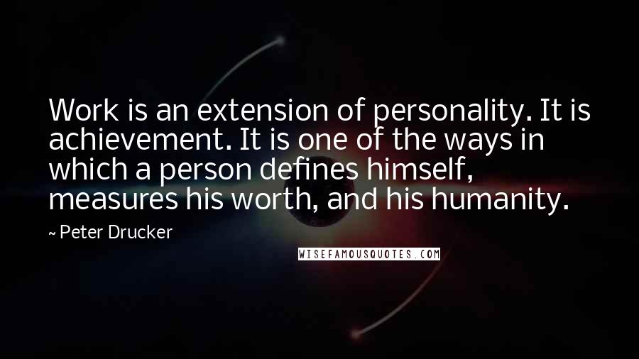 Peter Drucker Quotes: Work is an extension of personality. It is achievement. It is one of the ways in which a person defines himself, measures his worth, and his humanity.