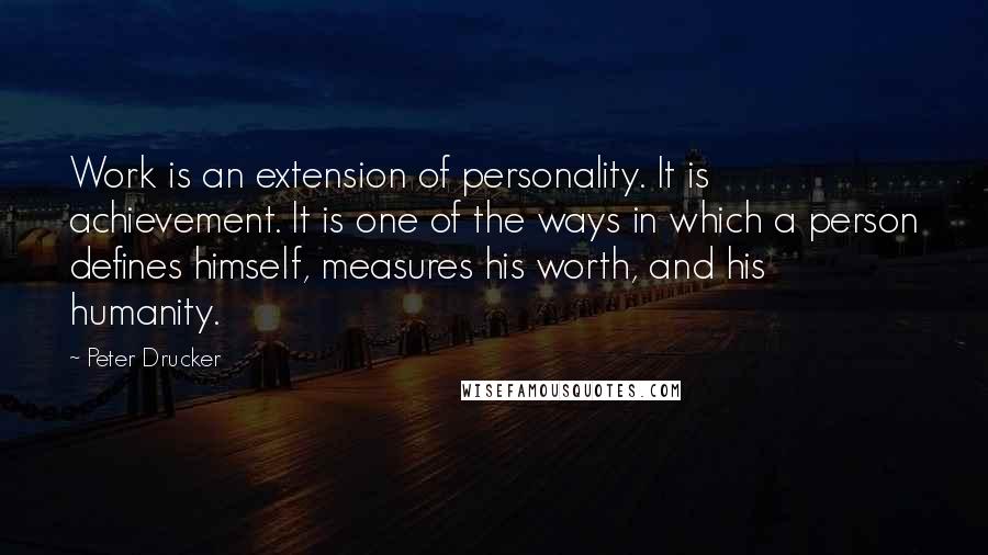 Peter Drucker Quotes: Work is an extension of personality. It is achievement. It is one of the ways in which a person defines himself, measures his worth, and his humanity.