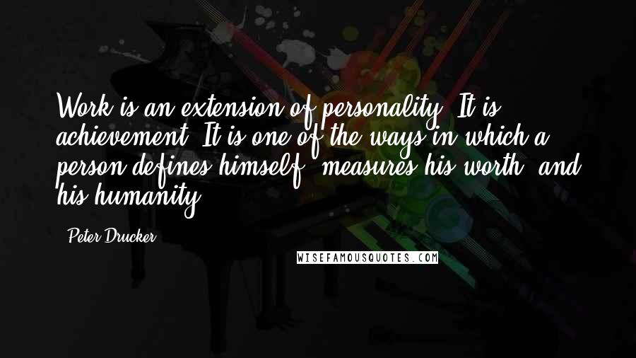 Peter Drucker Quotes: Work is an extension of personality. It is achievement. It is one of the ways in which a person defines himself, measures his worth, and his humanity.