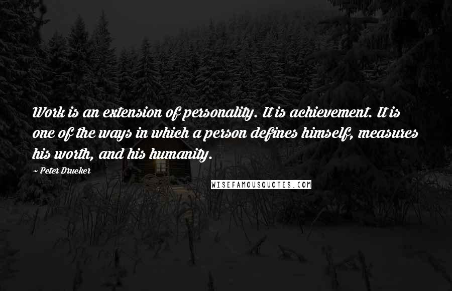 Peter Drucker Quotes: Work is an extension of personality. It is achievement. It is one of the ways in which a person defines himself, measures his worth, and his humanity.