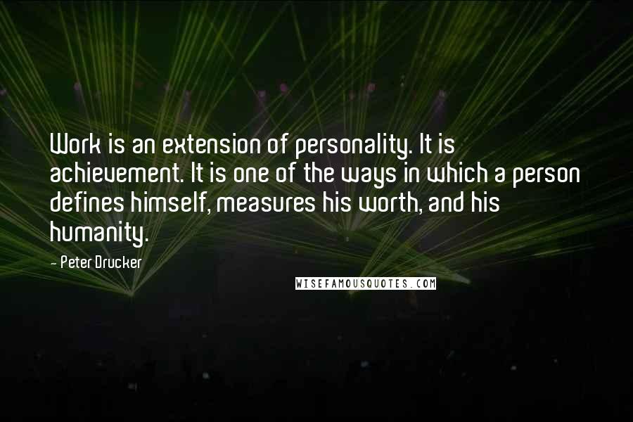 Peter Drucker Quotes: Work is an extension of personality. It is achievement. It is one of the ways in which a person defines himself, measures his worth, and his humanity.