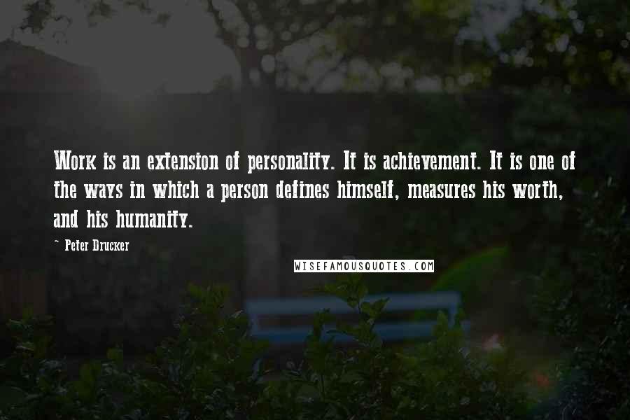 Peter Drucker Quotes: Work is an extension of personality. It is achievement. It is one of the ways in which a person defines himself, measures his worth, and his humanity.