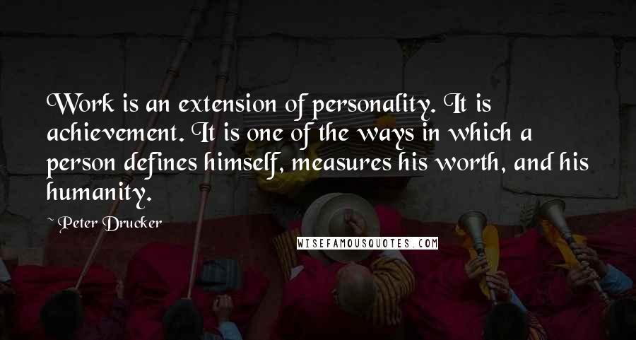 Peter Drucker Quotes: Work is an extension of personality. It is achievement. It is one of the ways in which a person defines himself, measures his worth, and his humanity.