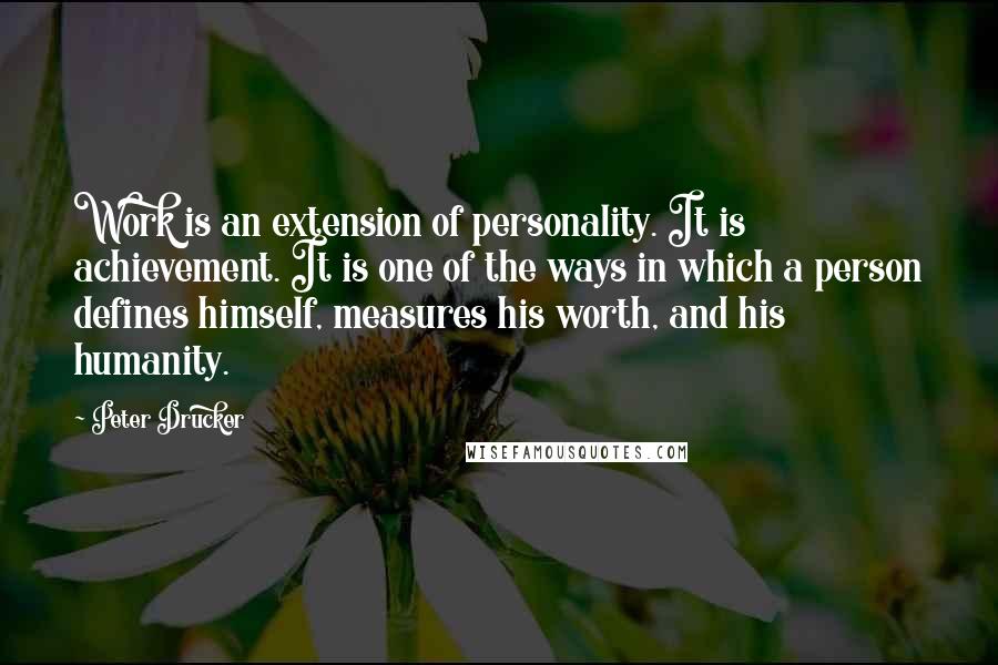 Peter Drucker Quotes: Work is an extension of personality. It is achievement. It is one of the ways in which a person defines himself, measures his worth, and his humanity.