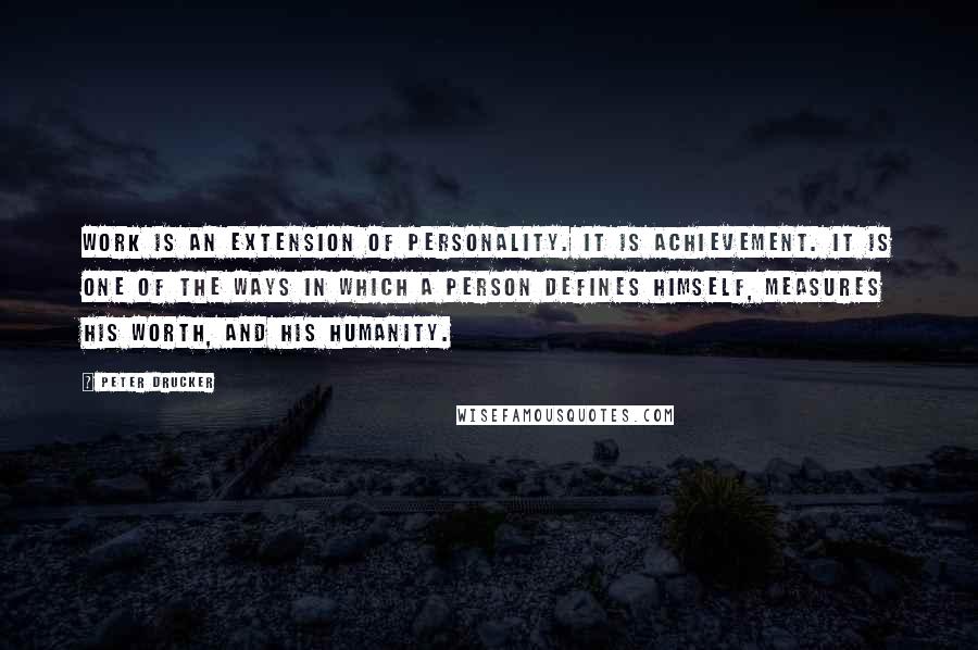 Peter Drucker Quotes: Work is an extension of personality. It is achievement. It is one of the ways in which a person defines himself, measures his worth, and his humanity.