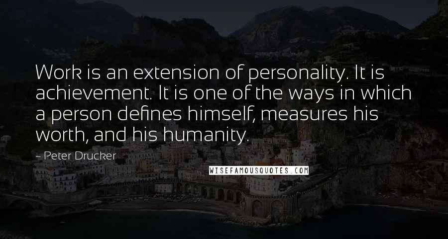 Peter Drucker Quotes: Work is an extension of personality. It is achievement. It is one of the ways in which a person defines himself, measures his worth, and his humanity.