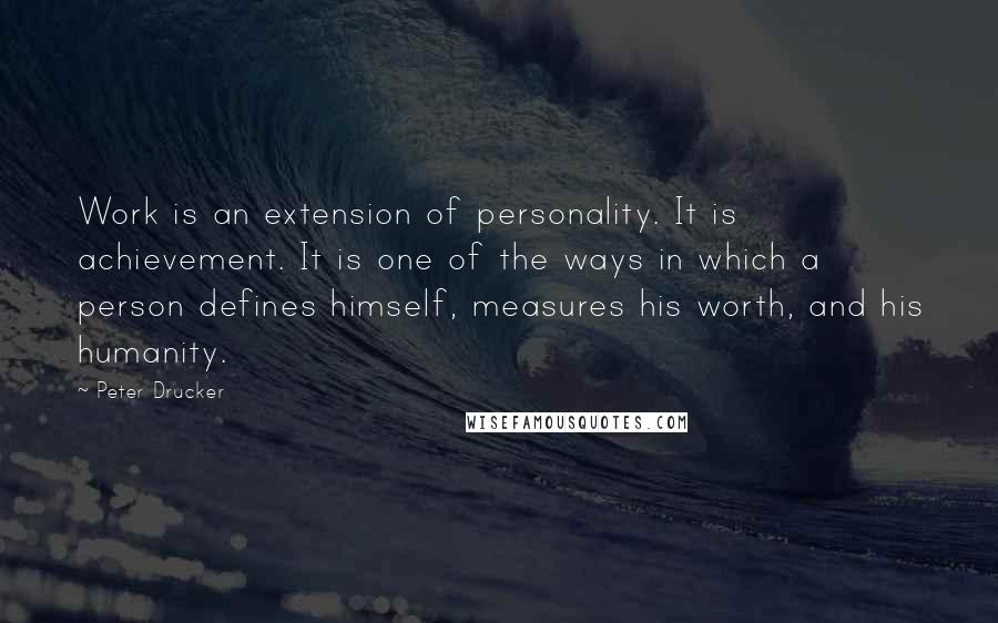 Peter Drucker Quotes: Work is an extension of personality. It is achievement. It is one of the ways in which a person defines himself, measures his worth, and his humanity.