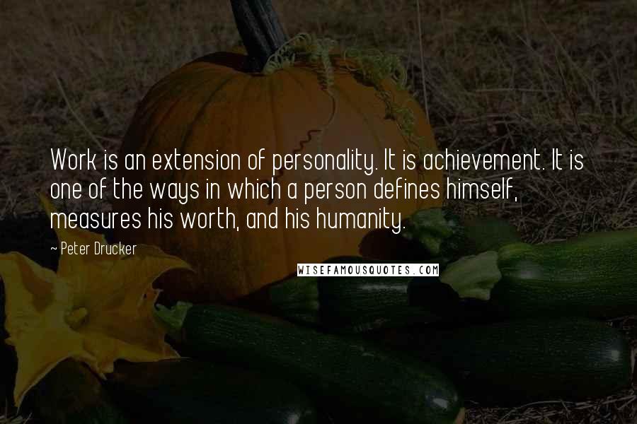 Peter Drucker Quotes: Work is an extension of personality. It is achievement. It is one of the ways in which a person defines himself, measures his worth, and his humanity.