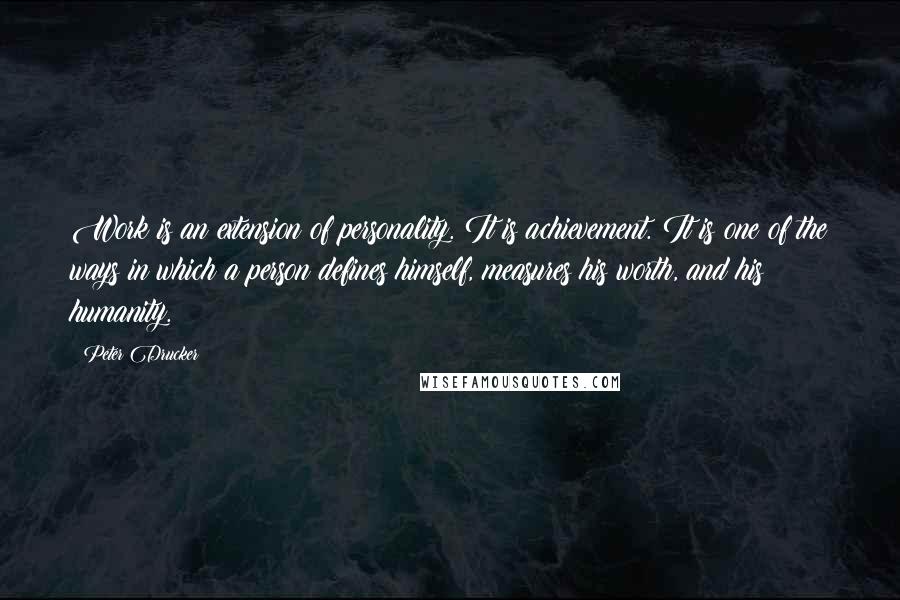 Peter Drucker Quotes: Work is an extension of personality. It is achievement. It is one of the ways in which a person defines himself, measures his worth, and his humanity.