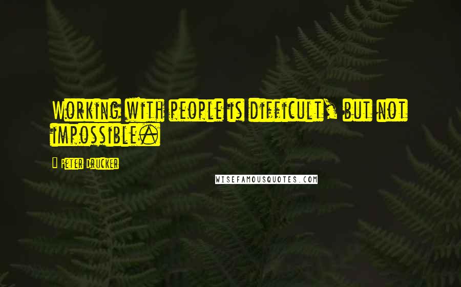 Peter Drucker Quotes: Working with people is difficult, but not impossible.