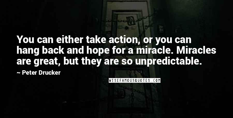 Peter Drucker Quotes: You can either take action, or you can hang back and hope for a miracle. Miracles are great, but they are so unpredictable.