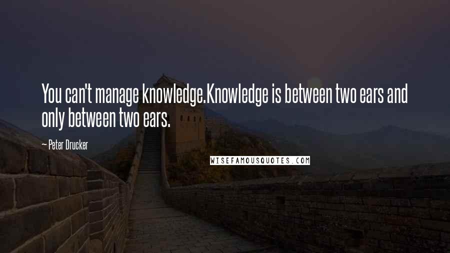 Peter Drucker Quotes: You can't manage knowledge.Knowledge is between two ears and only between two ears.