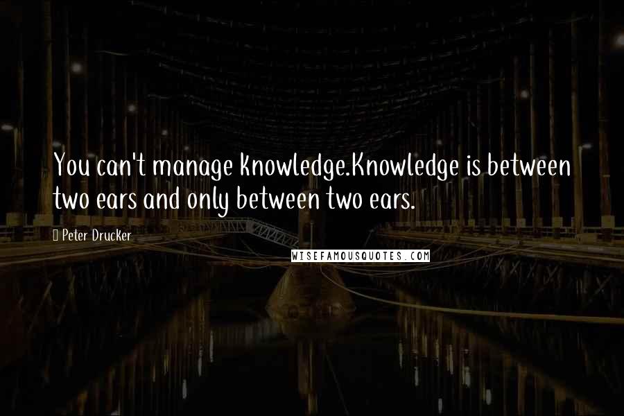 Peter Drucker Quotes: You can't manage knowledge.Knowledge is between two ears and only between two ears.