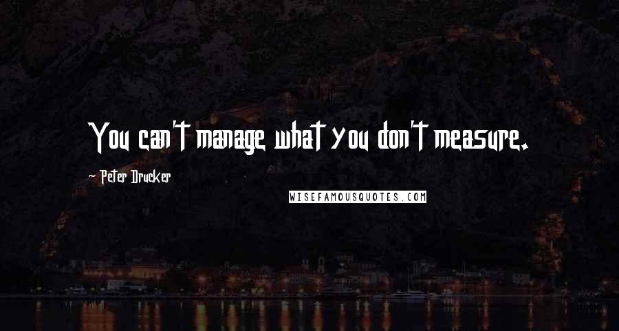 Peter Drucker Quotes: You can't manage what you don't measure.