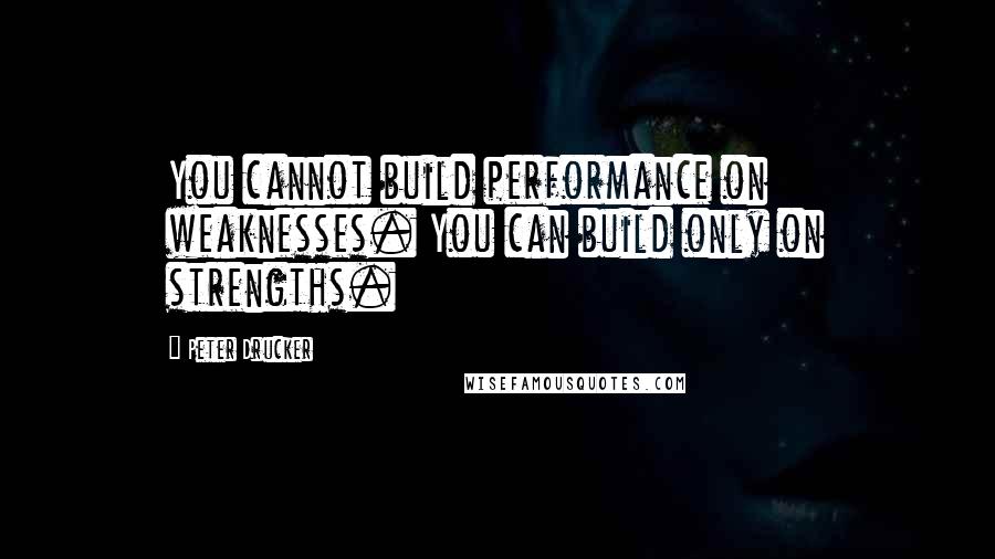 Peter Drucker Quotes: You cannot build performance on weaknesses. You can build only on strengths.