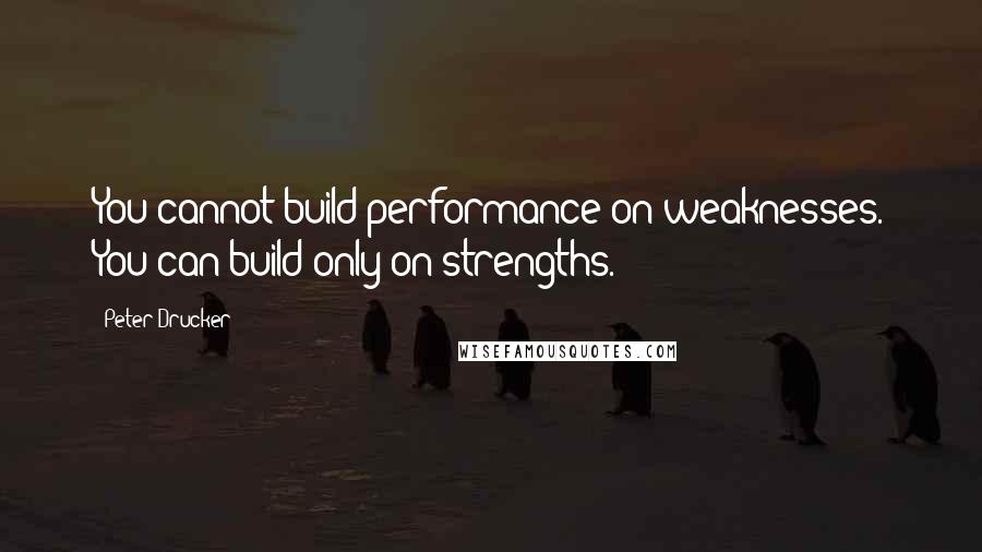 Peter Drucker Quotes: You cannot build performance on weaknesses. You can build only on strengths.