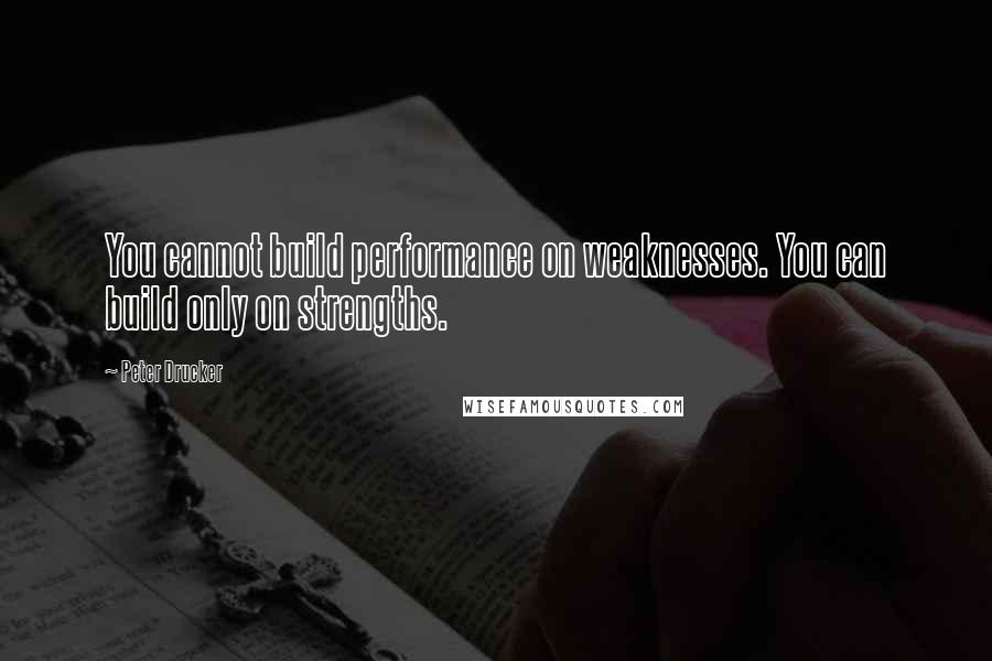 Peter Drucker Quotes: You cannot build performance on weaknesses. You can build only on strengths.