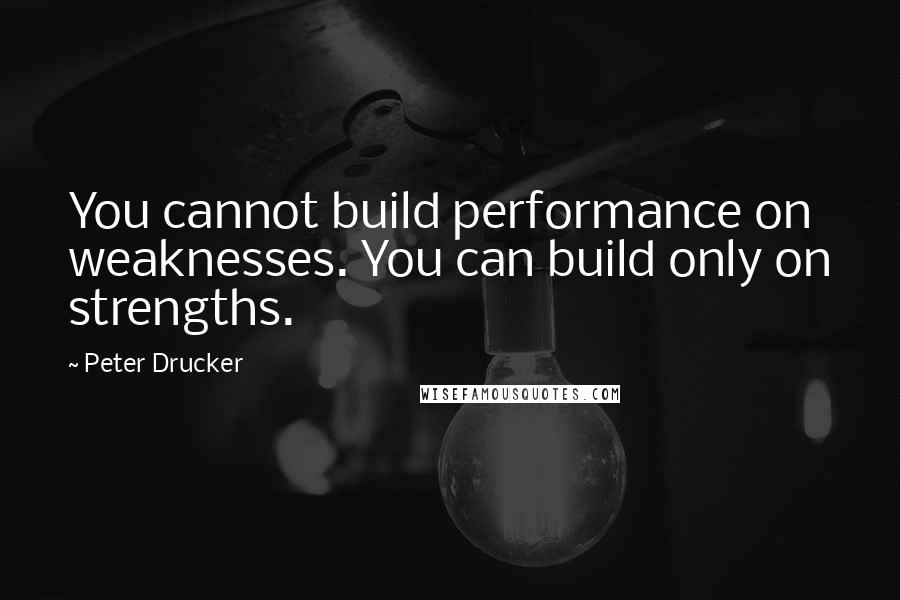 Peter Drucker Quotes: You cannot build performance on weaknesses. You can build only on strengths.