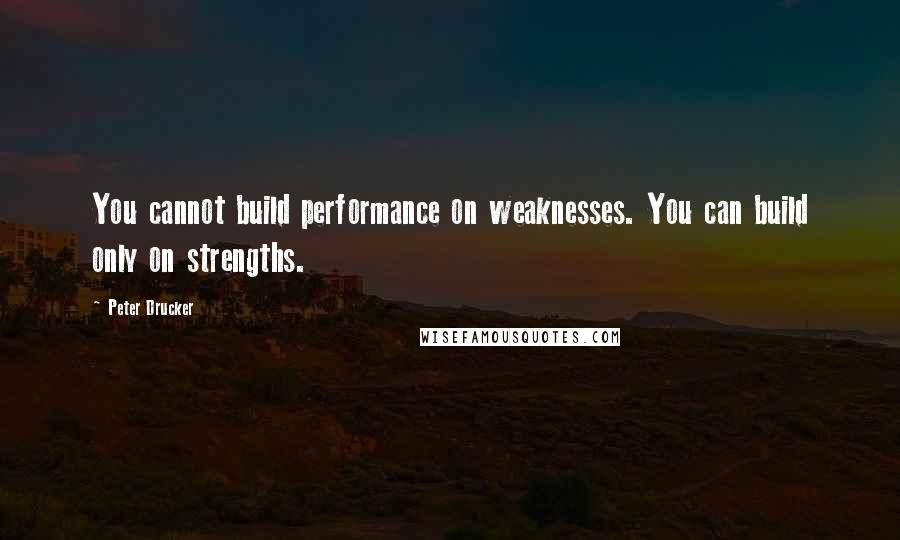 Peter Drucker Quotes: You cannot build performance on weaknesses. You can build only on strengths.