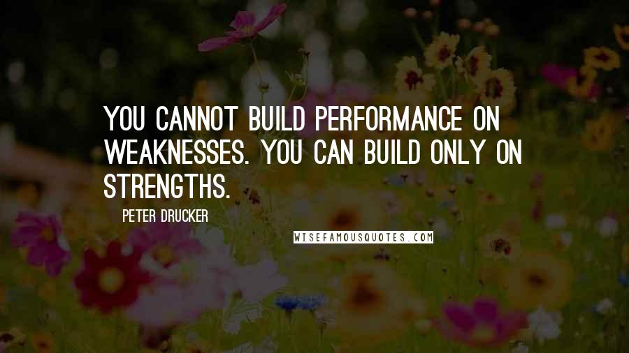 Peter Drucker Quotes: You cannot build performance on weaknesses. You can build only on strengths.