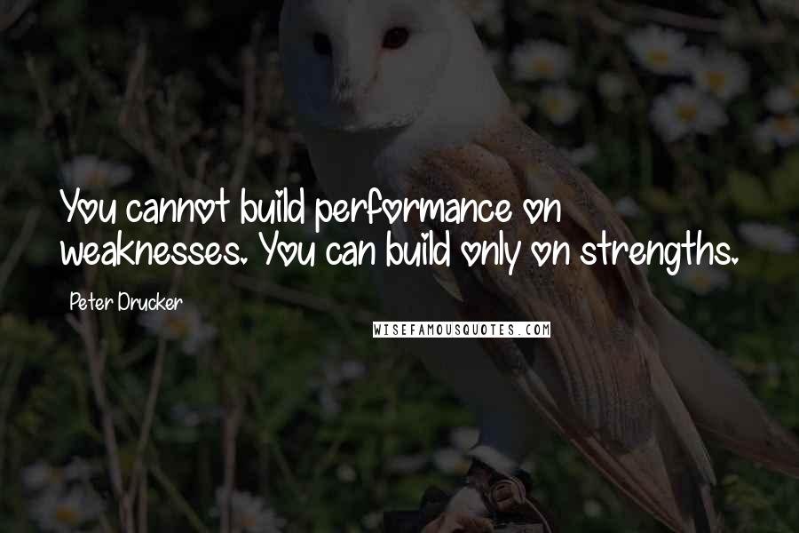 Peter Drucker Quotes: You cannot build performance on weaknesses. You can build only on strengths.