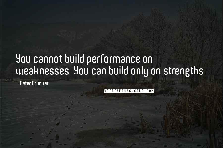 Peter Drucker Quotes: You cannot build performance on weaknesses. You can build only on strengths.