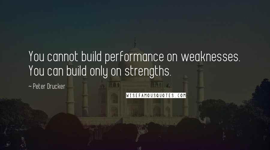 Peter Drucker Quotes: You cannot build performance on weaknesses. You can build only on strengths.