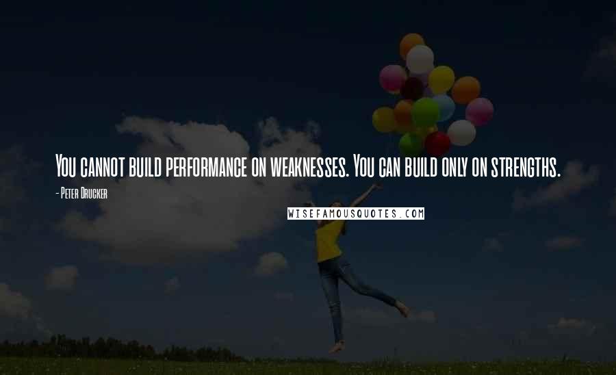 Peter Drucker Quotes: You cannot build performance on weaknesses. You can build only on strengths.