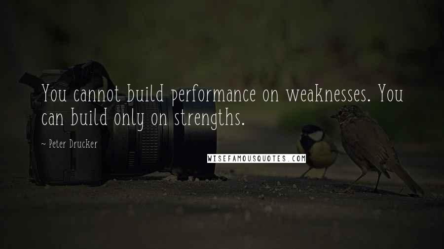 Peter Drucker Quotes: You cannot build performance on weaknesses. You can build only on strengths.