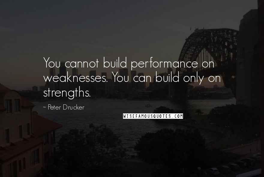 Peter Drucker Quotes: You cannot build performance on weaknesses. You can build only on strengths.