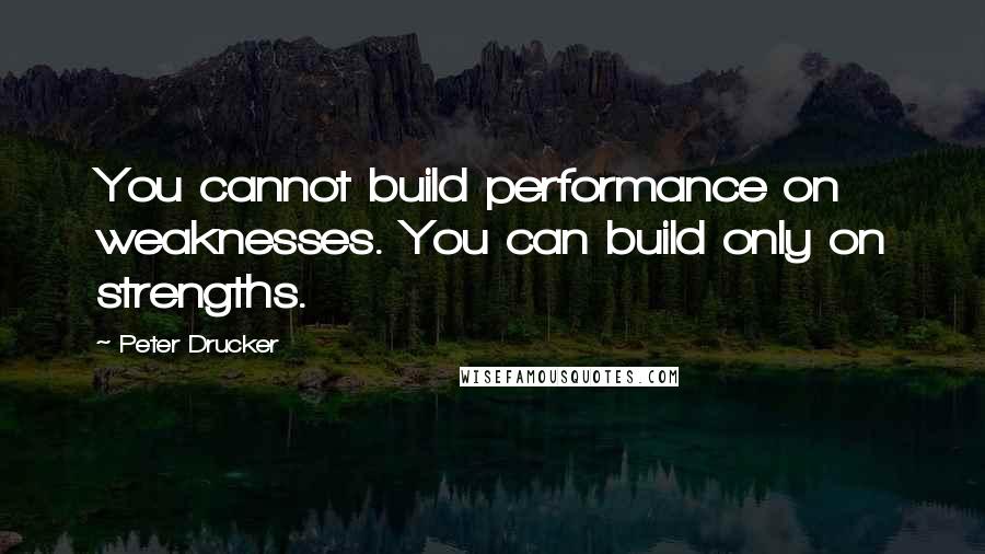 Peter Drucker Quotes: You cannot build performance on weaknesses. You can build only on strengths.