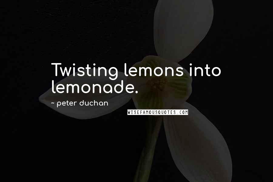 Peter Duchan Quotes: Twisting lemons into lemonade.
