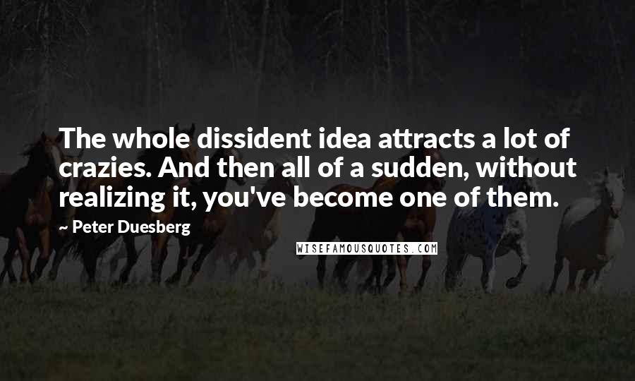 Peter Duesberg Quotes: The whole dissident idea attracts a lot of crazies. And then all of a sudden, without realizing it, you've become one of them.