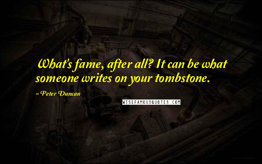 Peter Duncan Quotes: What's fame, after all? It can be what someone writes on your tombstone.