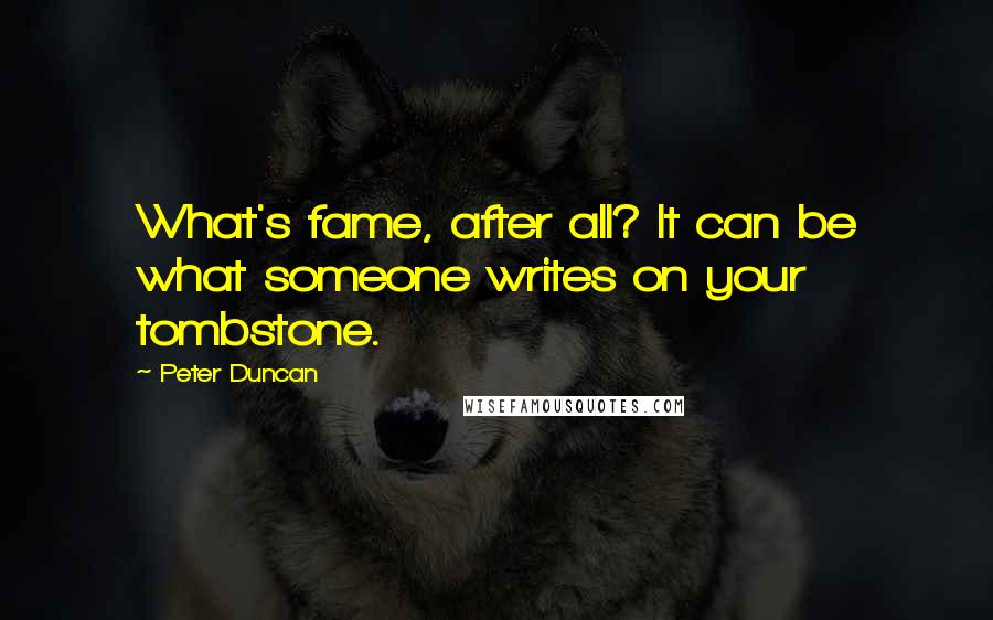 Peter Duncan Quotes: What's fame, after all? It can be what someone writes on your tombstone.