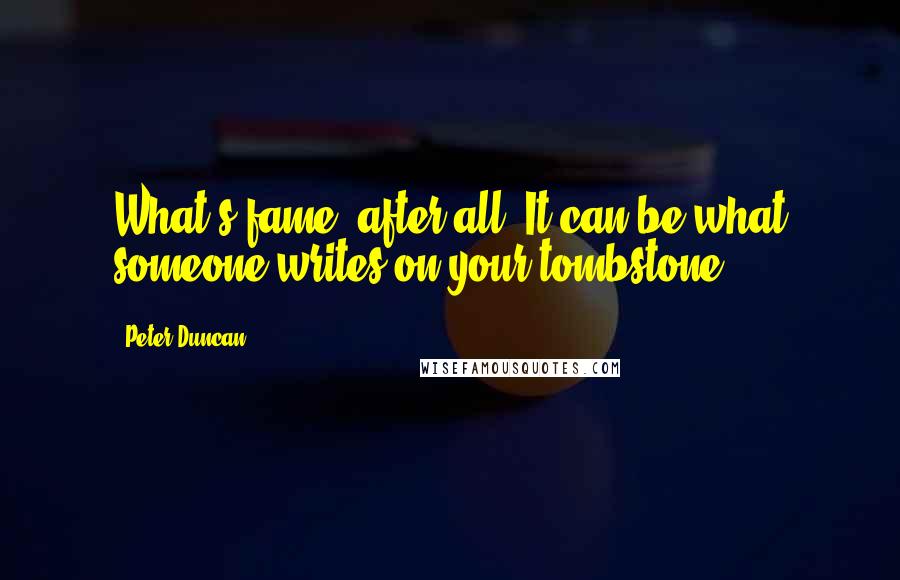 Peter Duncan Quotes: What's fame, after all? It can be what someone writes on your tombstone.