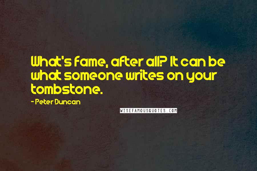 Peter Duncan Quotes: What's fame, after all? It can be what someone writes on your tombstone.