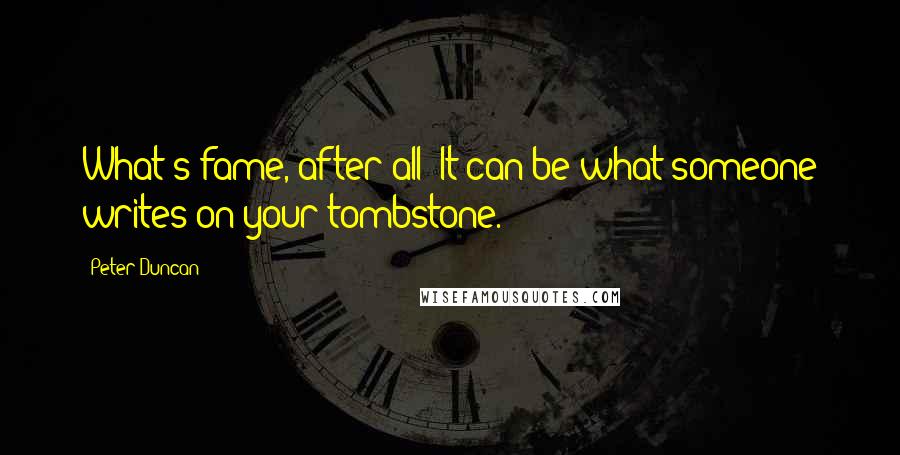 Peter Duncan Quotes: What's fame, after all? It can be what someone writes on your tombstone.