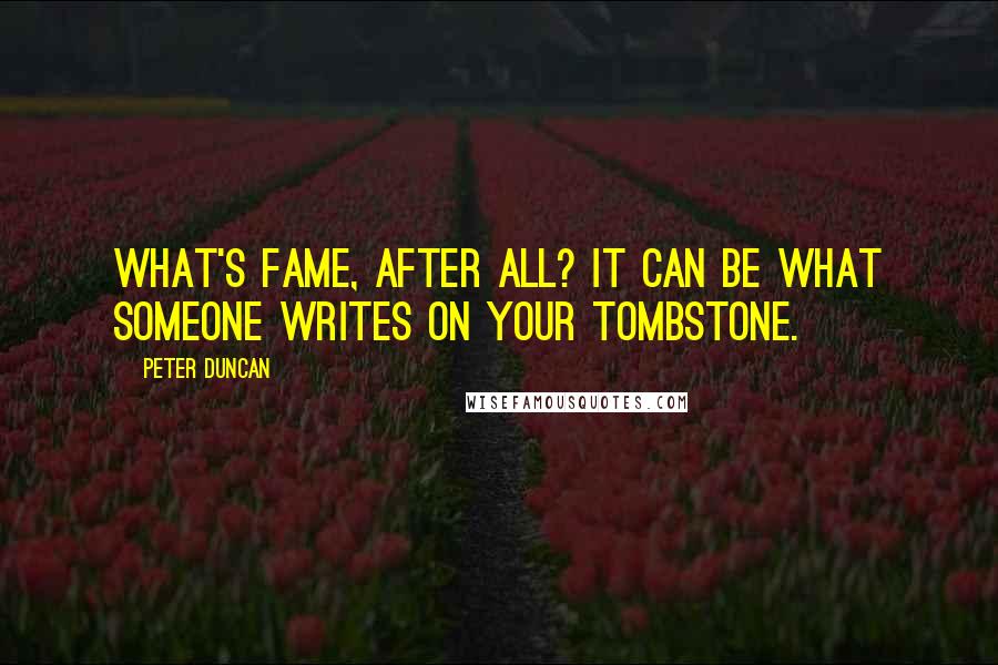 Peter Duncan Quotes: What's fame, after all? It can be what someone writes on your tombstone.