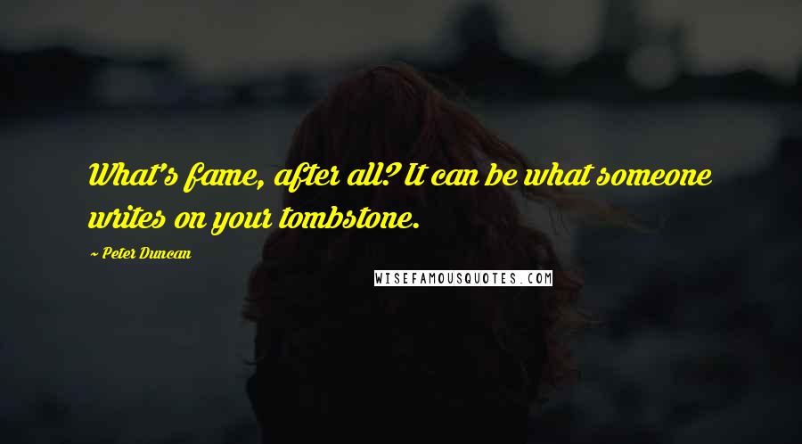 Peter Duncan Quotes: What's fame, after all? It can be what someone writes on your tombstone.