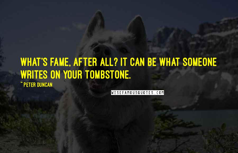 Peter Duncan Quotes: What's fame, after all? It can be what someone writes on your tombstone.