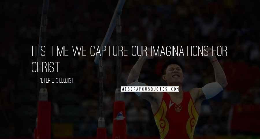 Peter E. Gillquist Quotes: It's time we capture our imaginations for Christ