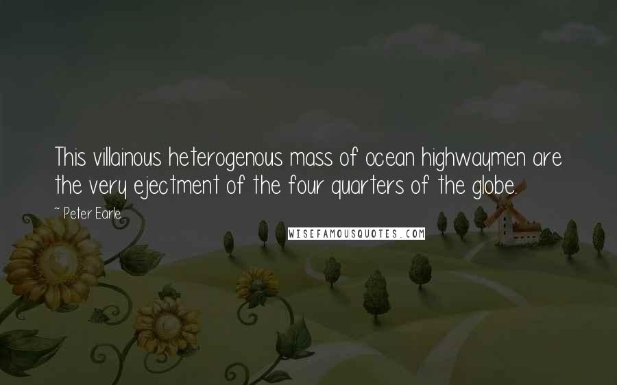 Peter Earle Quotes: This villainous heterogenous mass of ocean highwaymen are the very ejectment of the four quarters of the globe.