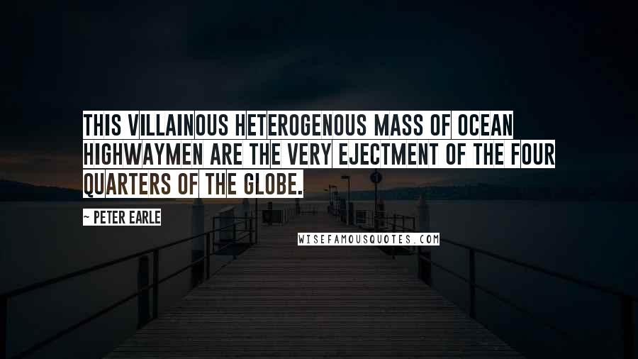 Peter Earle Quotes: This villainous heterogenous mass of ocean highwaymen are the very ejectment of the four quarters of the globe.