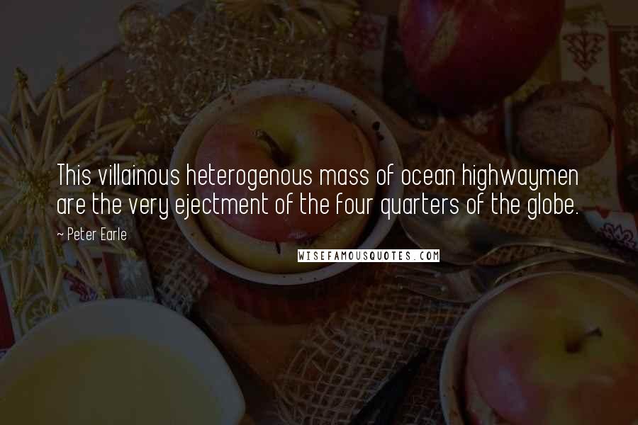 Peter Earle Quotes: This villainous heterogenous mass of ocean highwaymen are the very ejectment of the four quarters of the globe.