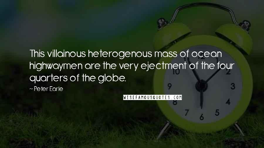 Peter Earle Quotes: This villainous heterogenous mass of ocean highwaymen are the very ejectment of the four quarters of the globe.