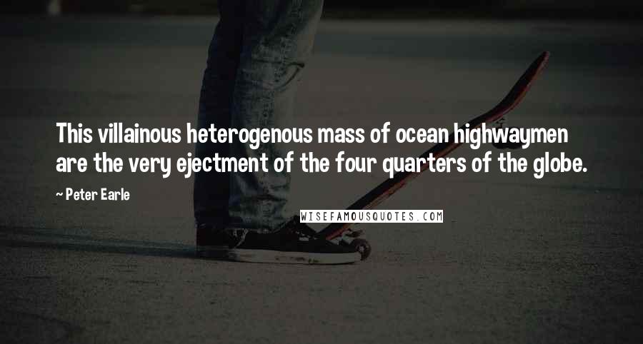 Peter Earle Quotes: This villainous heterogenous mass of ocean highwaymen are the very ejectment of the four quarters of the globe.